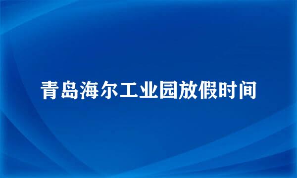 青岛海尔工业园放假时间