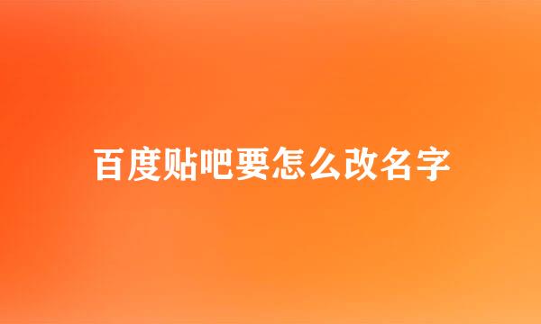 百度贴吧要怎么改名字