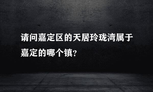 请问嘉定区的天居玲珑湾属于嘉定的哪个镇？