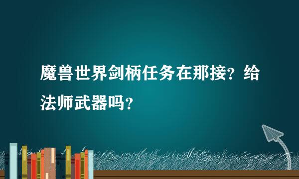 魔兽世界剑柄任务在那接？给法师武器吗？