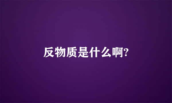 反物质是什么啊?