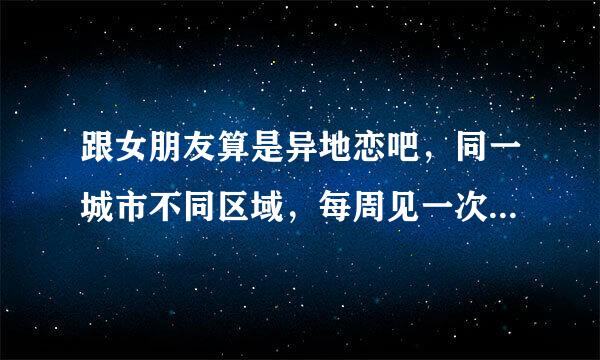 跟女朋友算是异地恋吧，同一城市不同区域，每周见一次面，平时打电话不知道该说什么，经常没话说