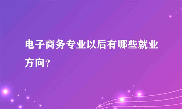 电子商务专业以后有哪些就业方向？