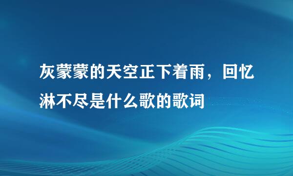 灰蒙蒙的天空正下着雨，回忆淋不尽是什么歌的歌词