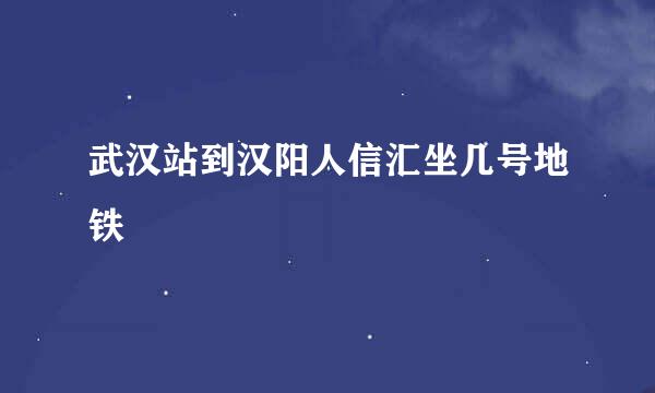 武汉站到汉阳人信汇坐几号地铁