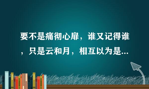 要不是痛彻心扉，谁又记得谁，只是云和月，相互以为是彼此的盈缺。不能哭喊已破碎，曾经地最美，独自一个