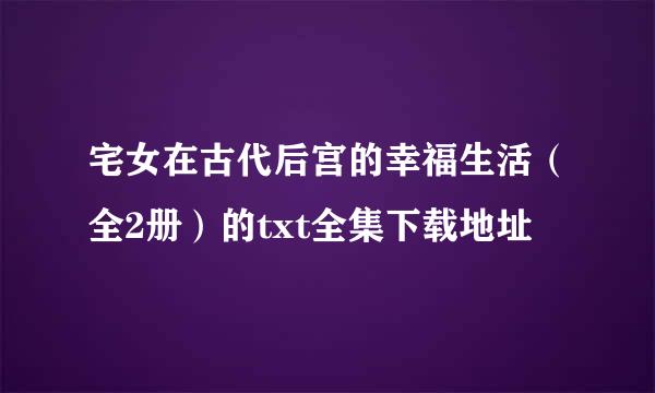 宅女在古代后宫的幸福生活（全2册）的txt全集下载地址