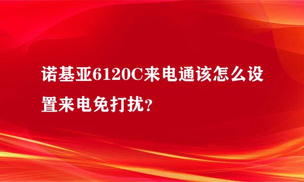 诺基亚6120C来电通该怎么设置来电免打扰？