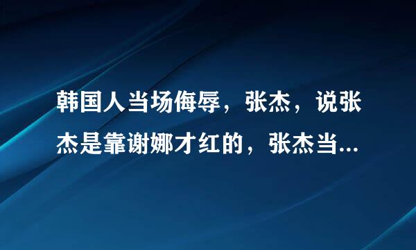 韩国人当场侮辱，张杰，说张杰是靠谢娜才红的，张杰当场气哭是真的吗