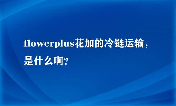 flowerplus花加的冷链运输，是什么啊？