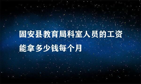 固安县教育局科室人员的工资能拿多少钱每个月