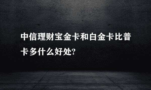 中信理财宝金卡和白金卡比普卡多什么好处?