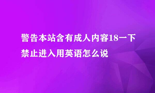 警告本站含有成人内容18一下禁止进入用英语怎么说