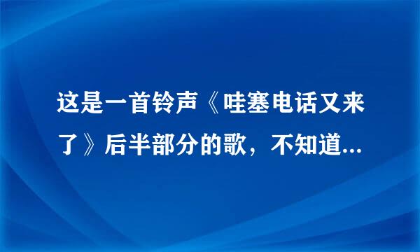 这是一首铃声《哇塞电话又来了》后半部分的歌，不知道叫啥名，各位知道的请告诉我！