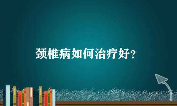 颈椎病如何治疗好？