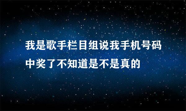 我是歌手栏目组说我手机号码中奖了不知道是不是真的