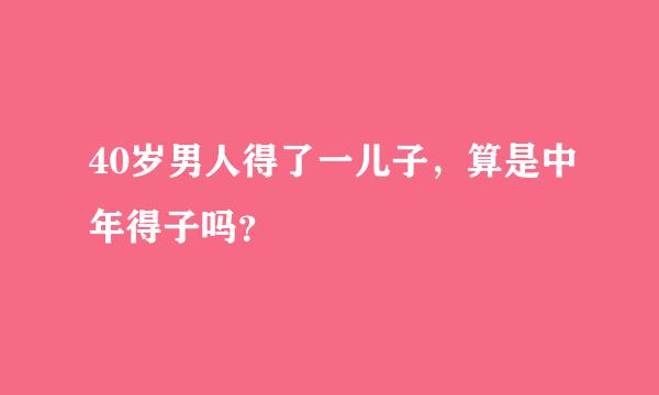 40岁男人得了一儿子，算是中年得子吗？