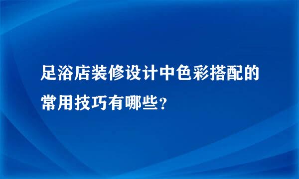 足浴店装修设计中色彩搭配的常用技巧有哪些？