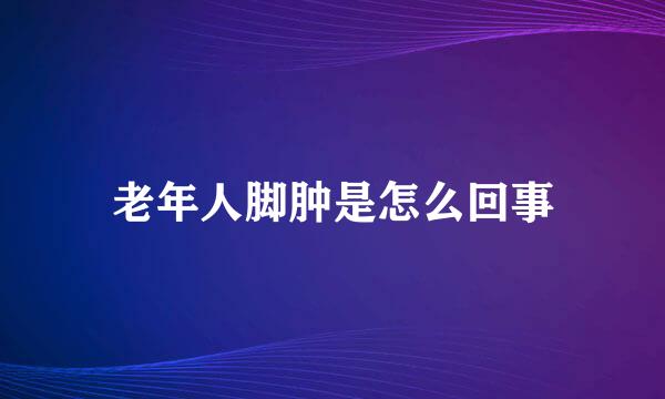 老年人脚肿是怎么回事