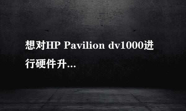 想对HP Pavilion dv1000进行硬件升级，如何？详细。