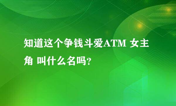 知道这个争钱斗爱ATM 女主角 叫什么名吗？