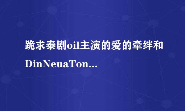 跪求泰剧oil主演的爱的牵绊和DinNeuaTong，和速递新娘的中文字幕。谢谢！