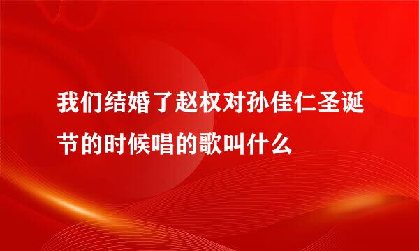 我们结婚了赵权对孙佳仁圣诞节的时候唱的歌叫什么