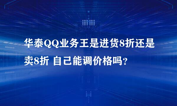 华泰QQ业务王是进货8折还是卖8折 自己能调价格吗？