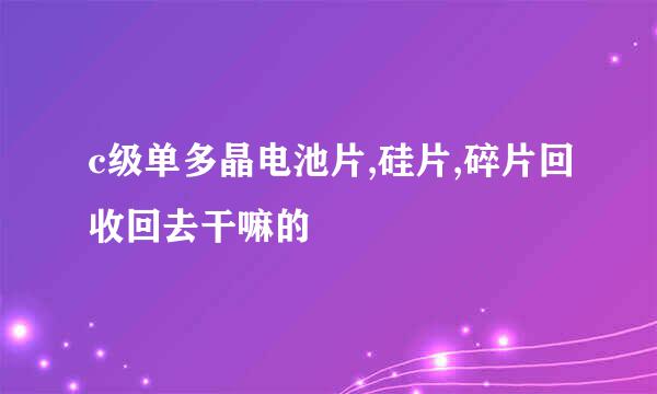 c级单多晶电池片,硅片,碎片回收回去干嘛的