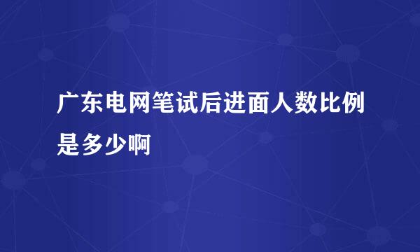 广东电网笔试后进面人数比例是多少啊