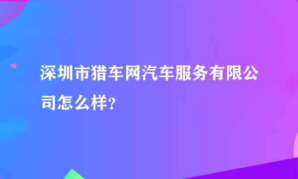 深圳市猎车网汽车服务有限公司怎么样？