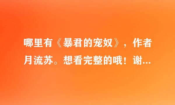 哪里有《暴君的宠奴》，作者月流苏。想看完整的哦！谢谢！最好可以免费TXT下载的，发到邮箱吧