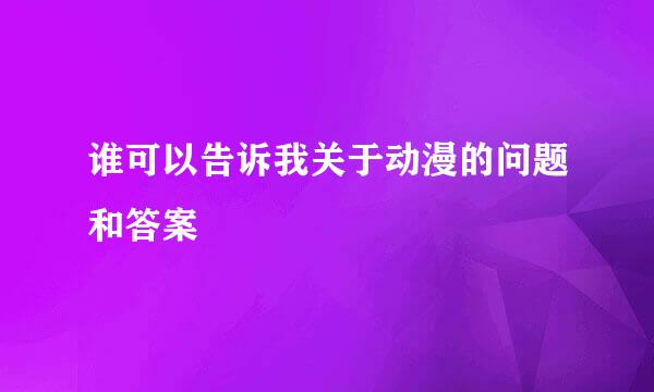 谁可以告诉我关于动漫的问题和答案