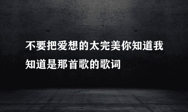 不要把爱想的太完美你知道我知道是那首歌的歌词