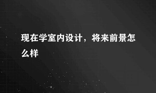 现在学室内设计，将来前景怎么样