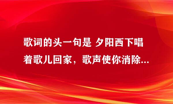 歌词的头一句是 夕阳西下唱着歌儿回家，歌声使你消除烦恼疲乏。 请问歌名是什么。