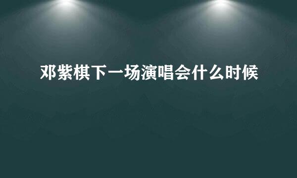 邓紫棋下一场演唱会什么时候