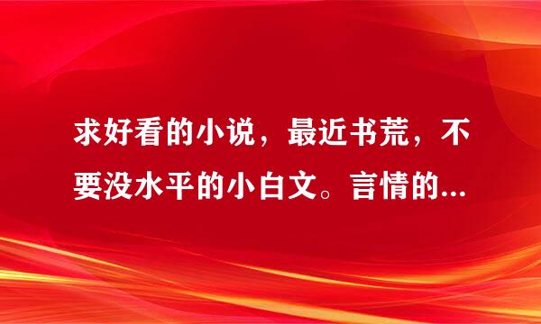 求好看的小说，最近书荒，不要没水平的小白文。言情的，古代的，穿越的，武侠的，玄幻的不限，最好是自...