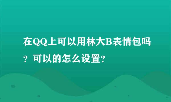 在QQ上可以用林大B表情包吗？可以的怎么设置？