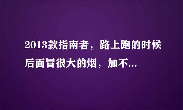 2013款指南者，路上跑的时候后面冒很大的烟，加不上来油，是什么问题？