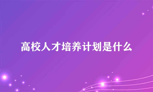 高校人才培养计划是什么