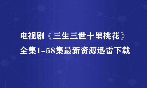 电视剧《三生三世十里桃花》全集1-58集最新资源迅雷下载