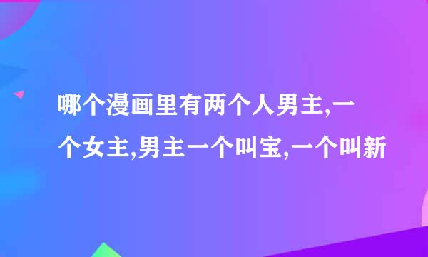 哪个漫画里有两个人男主,一个女主,男主一个叫宝,一个叫新