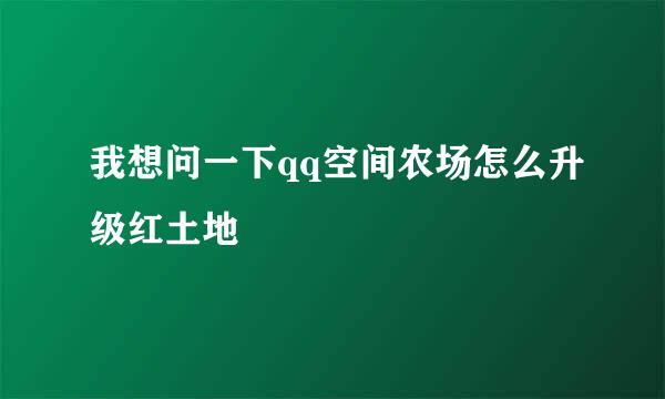 我想问一下qq空间农场怎么升级红土地