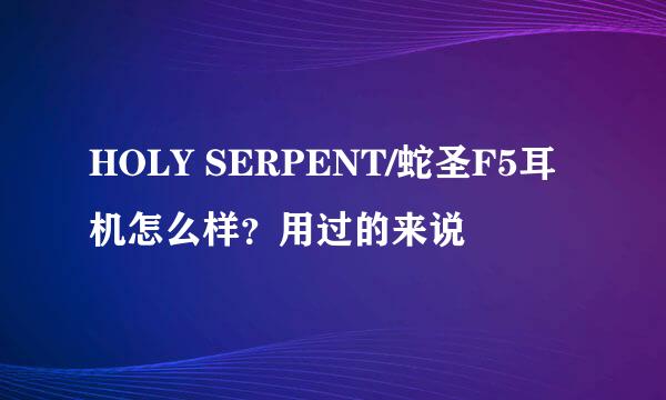 HOLY SERPENT/蛇圣F5耳机怎么样？用过的来说