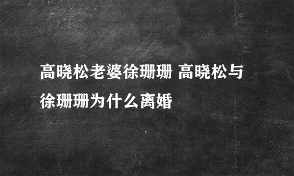 高晓松老婆徐珊珊 高晓松与徐珊珊为什么离婚