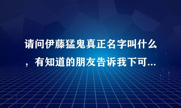 请问伊藤猛鬼真正名字叫什么，有知道的朋友告诉我下可以吗，谢谢