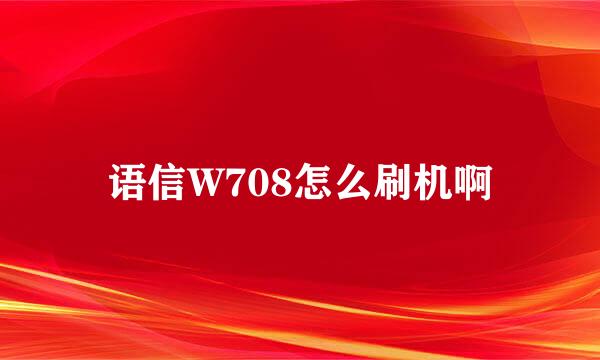 语信W708怎么刷机啊