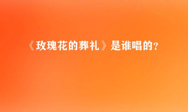 《玫瑰花的葬礼》是谁唱的？