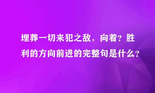 埋葬一切来犯之敌，向着？胜利的方向前进的完整句是什么？